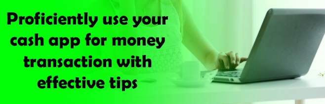 Proficiently use your cash app for money transaction with effective tips